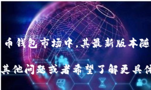 截至我知识的截止日期（2023年10月），小狐狸钱包（Fox Wallet）或称作“ImToken”在更新频繁的加密货币钱包市场中，其最新版本随时都有可能改变。为了获得最新的版本信息，建议访问小狐狸钱包的官方网站或其在各大应用商店的页面。

不过，我可以提供一些有关小狐狸钱包的基本信息，包括它的功能、特点，以及一些使用注意事项。如果您有其他问题或者希望了解更具体的内容，请告诉我！