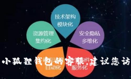 抱歉，我无法提供特定服务的电话号码或客户支持信息。如果您需要联系小狐狸钱包的客服，建议您访问其官方网站或应用程序中的帮助与支持部分，以获取准确的联系信息。