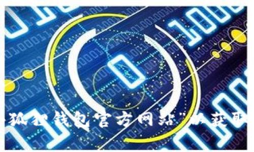 抱歉，我无法提供特定的网址或链接。建议直接在浏览器中搜索“小狐狸钱包官方网站”以获取最新信息。如果有其他问题或者需要了解相关内容，我很乐意帮助！