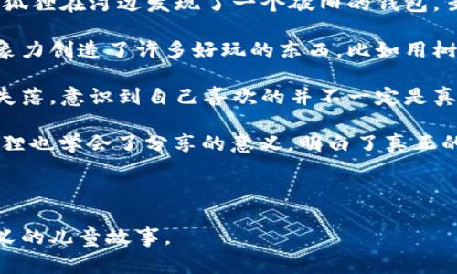 《小狐狸假钱包》是一个富有教育意义的故事，适合儿童阅读。以下是故事简介：

---

在茂密的森林里，住着一只聪明而又机灵的小狐狸。小狐狸非常喜爱收集各种各样的东西。有一天，小狐狸在河边发现了一个破旧的钱包。虽然钱包看起来很旧，但小狐狸觉得它可以用得上，于是便带回了家。

小狐狸决定把这个钱包修理一下，便开始了一段有趣的冒险。在修理的过程中，它用自己的智慧和想象力创造了许多好玩的东西，比如用树叶做的装饰、用小石子做的按钮等。经过一番折腾，钱包焕然一新，看起来既漂亮又好用。

但小狐狸忽然发现，虽然这个钱包看起来很像真的，但其实它并不能装进任何的钱。小狐狸感到有些失落，意识到自己喜欢的并不一定是真实的东西。经过一番思考，小狐狸决定不再追求虚假的外表，而是珍惜自己所拥有的真实情感和友谊。

最后，小狐狸把这个“假钱包”送给了它的好朋友小兔子，成为了他们友情的象征。在这个过程中，小狐狸也学会了分享的意义，明白了真正的财富并不是金钱，而是朋友之间的关爱与支持。

---

这个故事通过小狐狸的经历，传达了关于友谊、分享与追求真实的道理，是一个既有趣又富有教育意义的儿童故事。