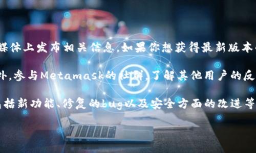 更新时间：2023年10月

至于Metamask的具体更新日期和内容，通常Metamask会在其官方博客或社交媒体上发布相关信息。如果你想获得最新版本的Metamask更新信息，你可以关注Metamask的官方网站或他们的GitHub页面。

同时，我建议定期检查浏览器扩展商店，确保你的Metamask插件是最新版本。此外，参与Metamask的社群，了解其他用户的反馈和经验，也会帮助你及时获得有关更新的信息。

对于更具体的功能或更新，Metamask的官方网站通常会提供详细的更新说明，包括新功能、修复的bug以及安全方面的改进等。

如果你有其他关于Metamask的问题，欢迎随时询问。