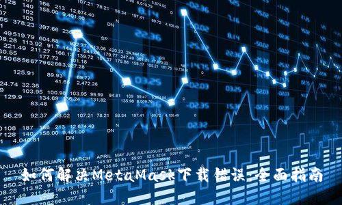 如何解决MetaMask下载错误：全面指南